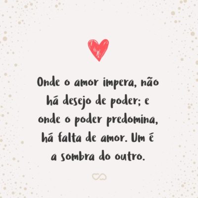 Frase de Amor - Onde o amor impera, não há desejo de poder; e onde o poder predomina, há falta de amor. Um é a sombra do outro.