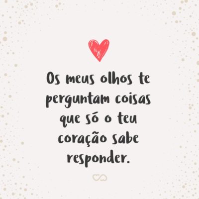 Frase de Amor - Os meus olhos te perguntam coisas que só o teu coração sabe responder.