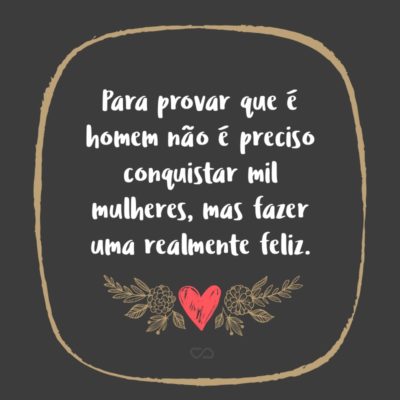 Frase de Amor - Para provar que é homem não é preciso conquistar mil mulheres, mas fazer uma realmente feliz.