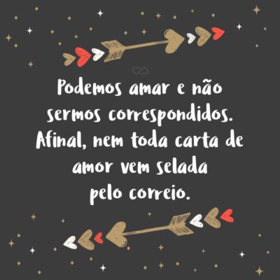 Frase de Amor - Podemos amar e não sermos correspondidos. Afinal, nem toda carta de amor vem selada pelo correio.
