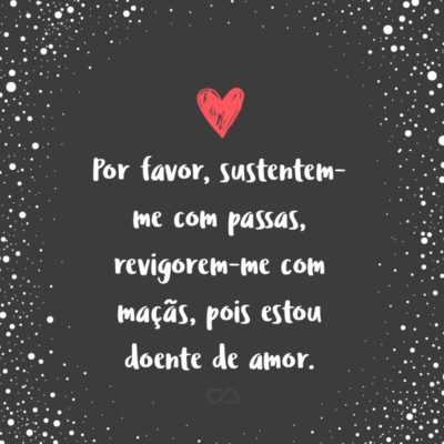 Por favor, sustentem-me com passas, revigorem-me com maçãs, pois estou doente de amor. (Cânticos 2:5)