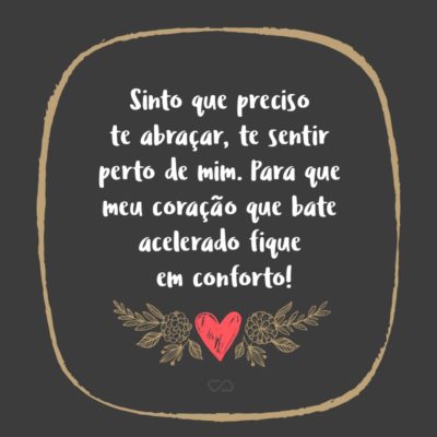 Frase de Amor - Sinto que preciso te abraçar, te sentir perto de mim. Para que meu coração que bate acelerado fique em conforto!