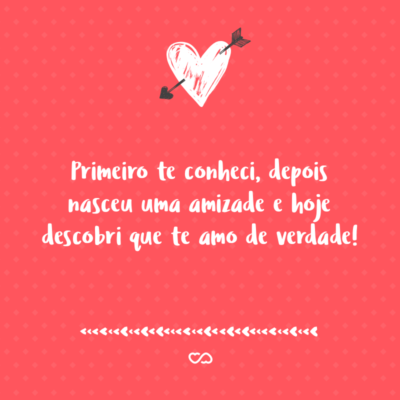 Frase de Amor - Primeiro te conheci, depois nasceu uma amizade e hoje descobri que te amo de verdade!