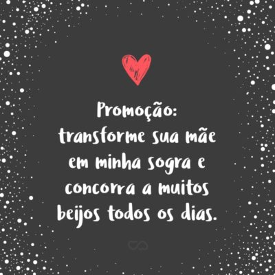 Frase de Amor - Promoção: transforme sua mãe em minha sogra e concorra a muitos beijos todos os dias.