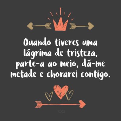 Frase de Amor - Quando tiveres uma lágrima de tristeza, parte-a ao meio, dá-me metade e chorarei contigo. Quando eu tiver um sorriso de alegria, dou-te por inteiro para poder te ver sempre feliz.