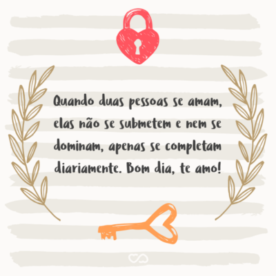 Quando duas pessoas se amam, elas não se submetem e nem se dominam, apenas se completam diariamente. Bom dia, te amo!