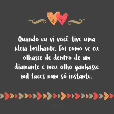 Frase de Amor - Quando eu vi você tive uma ideia brilhante. Foi como se eu olhasse de dentro de um diamante e meu olho ganhasse mil faces num só instante.