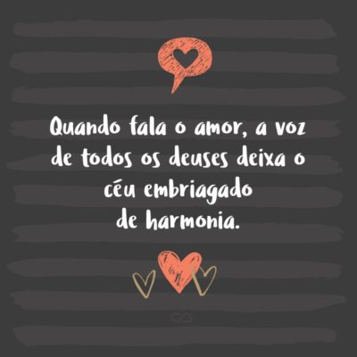 Frase de Amor - Quando fala o amor, a voz de todos os deuses deixa o céu embriagado de harmonia.