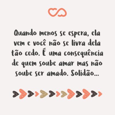 Frase de Amor - Quando menos se espera, ela vem e você não se livra dela tão cedo. É uma consequência de quem soube amar mas não soube ser amado. Solidão…