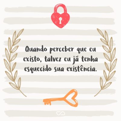 Frase de Amor - Quando perceber que eu existo, talvez eu já tenha esquecido sua existência.