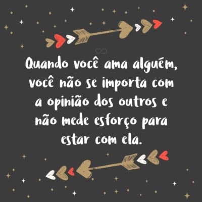 Frase de Amor - Quando você ama alguém, você não se importa com a opinião dos outros e não mede esforço para estar com ela.