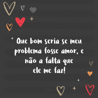 Que bom seria se meu problema fosse amor, e não a falta que ele me faz!