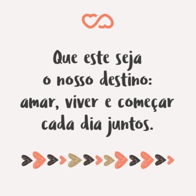 Frase de Amor - Que este seja o nosso destino: amar, viver e começar cada dia juntos.