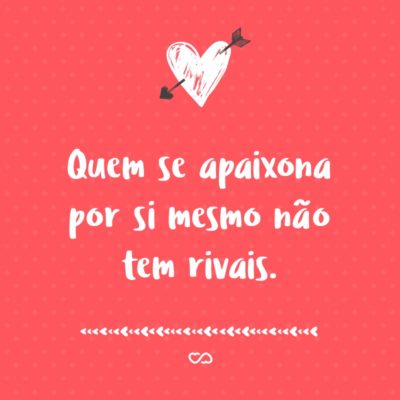 Frase de Amor - Quem se apaixona por si mesmo não tem rivais.