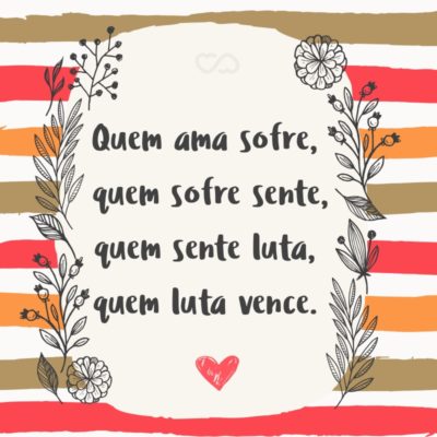 Frase de Amor - Quem ama sofre, quem sofre sente, quem sente luta, quem luta vence.