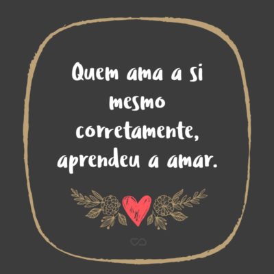 Frase de Amor - Quem ama a si mesmo corretamente, aprendeu a amar.