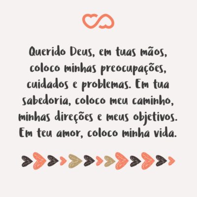 Frase de Amor - Querido Deus, em tuas mãos, coloco minhas preocupações, cuidados e problemas. Em tua sabedoria, coloco meu caminho, minhas direções e meus objetivos. Em teu amor, coloco minha vida.