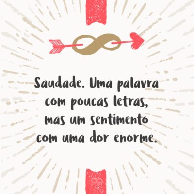 Frase de Amor - Saudade. Uma palavra com poucas letras, mas um sentimento com uma dor enorme.