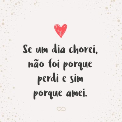 Frase de Amor - Se um dia chorei, não foi porque perdi e sim porque amei.