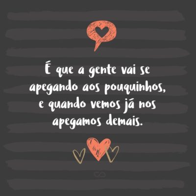 Frase de Amor - É que a gente vai se apegando aos pouquinhos, e quando vemos já nos apegamos demais.