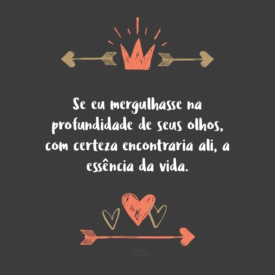 Frase de Amor - Se eu mergulhasse na profundidade de seus olhos, com certeza encontraria ali, a essência da vida.