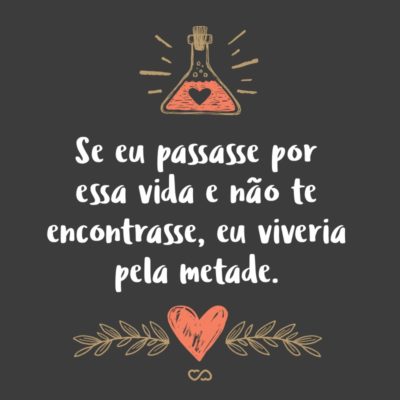 Frase de Amor - Se eu passasse por essa vida e não te encontrasse, eu viveria pela metade.