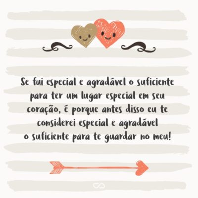 Frase de Amor - Se fui especial e agradável o suficiente para ter um lugar especial em seu coração, é porque antes disso eu te considerei especial e agradável o suficiente para te guardar no meu!