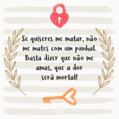 Frase de Amor - Se quiseres me matar, não me mates com um punhal. Basta dizer que não me amas, que a dor será mortal!