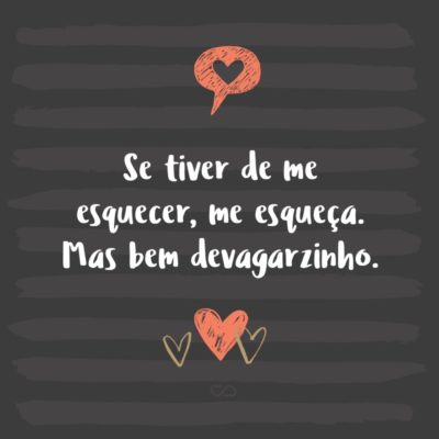 Frase de Amor - Se tiver de me esquecer, me esqueça. Mas bem devagarzinho.