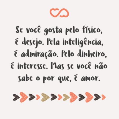 Frase de Amor - Se você gosta pelo físico, é desejo. Pela inteligência, é admiração. Pelo dinheiro, é interesse. Mas se você não sabe o por que, é amor.