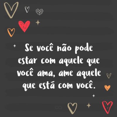 Frase de Amor - Se você não pode estar com aquele que você ama, ame aquele que está com você.