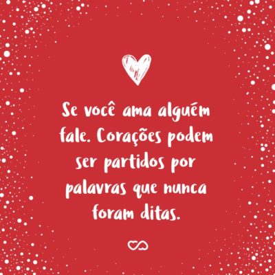 Frase de Amor - Se você ama alguém fale. Corações podem ser partidos por palavras que nunca foram ditas.