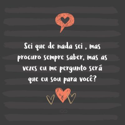 Frase de Amor - Sei que de nada sei , mas procuro sempre saber, mas as vezes eu me pergunto será que eu sou para você?