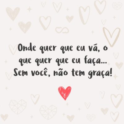 Frase de Amor - Onde quer que eu vá, o que quer que eu faça… Sem você, não tem graça!