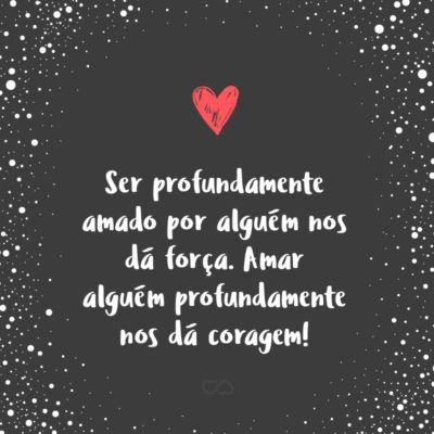 Frase de Amor - Ser profundamente amado por alguém nos dá força. Amar alguém profundamente nos dá coragem!