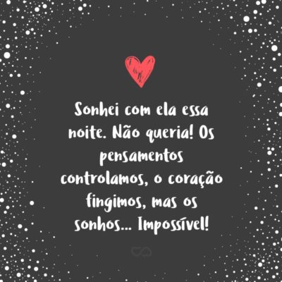 Sonhei com ela essa noite. Não queria! Os pensamentos controlamos, o coração fingimos, mas os sonhos… Impossível!