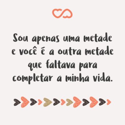 Frase de Amor - Sou apenas uma metade e você é a outra metade que faltava para completar a minha vida.