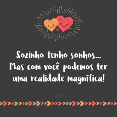 Frase de Amor - Sozinho tenho sonhos… Mas com você podemos ter uma realidade magnífica!