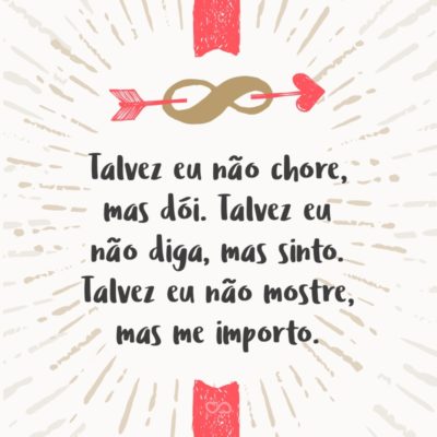 Frase de Amor - Talvez eu não chore, mas dói. Talvez eu não diga, mas sinto. Talvez eu não mostre, mas me importo.