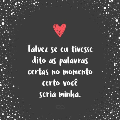 Frase de Amor - Talvez se eu tivesse dito as palavras certas no momento certo você seria minha.