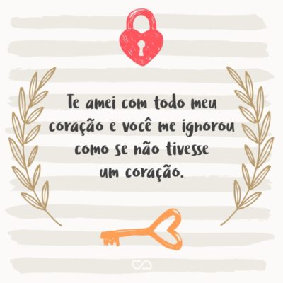 Frase de Amor - Te amei com todo meu coração e você me ignorou como se não tivesse um coração.