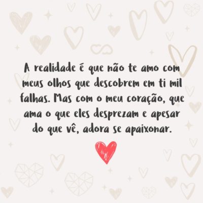 Frase de Amor - A realidade é que não te amo com meus olhos que descobrem em ti mil falhas. Mas com o meu coração, que ama o que eles desprezam e apesar do que vê, adora se apaixonar.