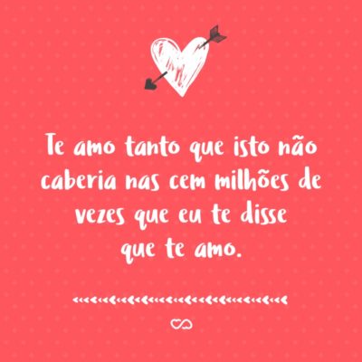 Frase de Amor - Te amo tanto que isto não caberia nas cem milhões de vezes que eu te disse que te amo.