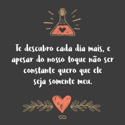 Frase de Amor - Te descubro cada dia mais, e apesar do nosso toque não ser constante quero que ele seja somente meu.