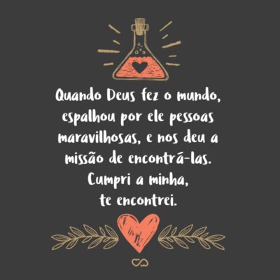 Frase de Amor - Quando Deus fez o mundo, espalhou por ele pessoas maravilhosas, e nos deu a missão de encontrá-las. Cumpri a minha, te encontrei.