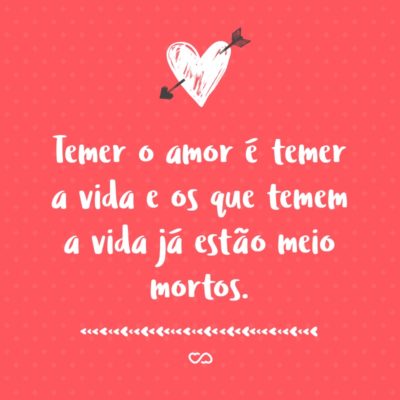 Frase de Amor - Temer o amor é temer a vida e os que temem a vida já estão meio mortos.
