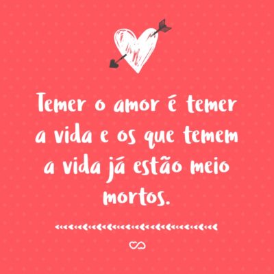 Frase de Amor - Temer o amor é temer a vida e os que temem a vida já estão meio mortos.