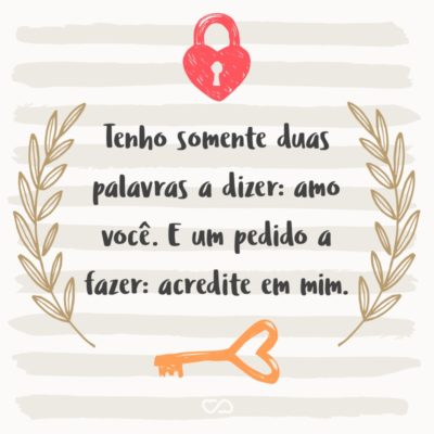 Frase de Amor - Tenho somente duas palavras a dizer: amo você. E um pedido a fazer: acredite em mim.