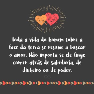 Frase de Amor - Toda a vida do homem sobre a face da terra se resume a buscar o amor. Não importa se ele finge correr atrás de sabedoria, de dinheiro ou de poder.