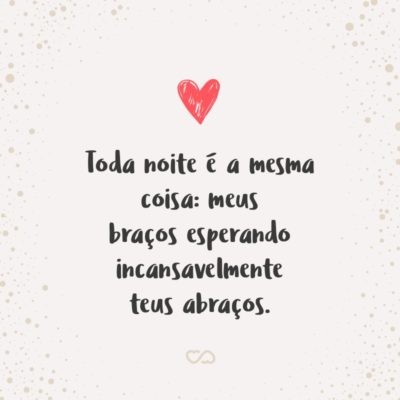 Frase de Amor - Toda noite é a mesma coisa: meus braços esperando incansavelmente teus abraços.